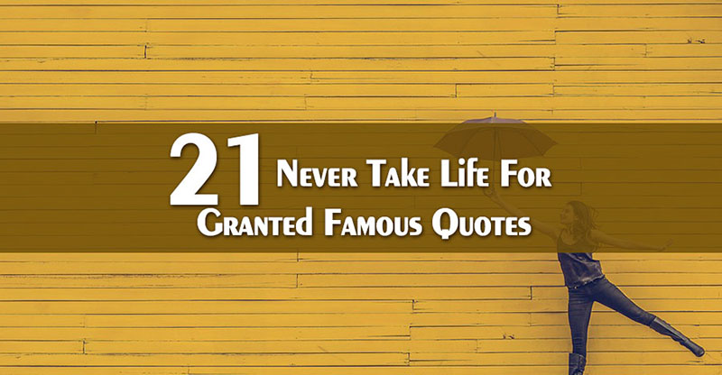 21 Never Take Life For Granted Famous Quotes